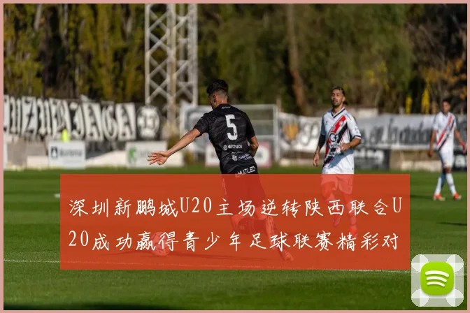 深圳新鹏城U20主场逆转陕西联合U20成功赢得青少年足球联赛精彩对决