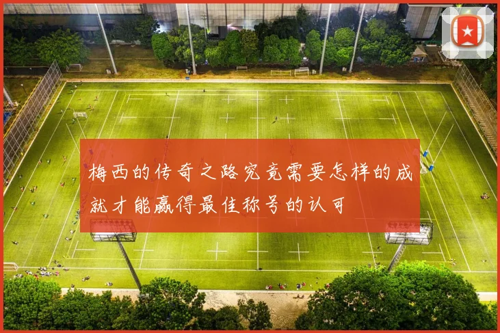 梅西的传奇之路究竟需要怎样的成就才能赢得最佳称号的认可