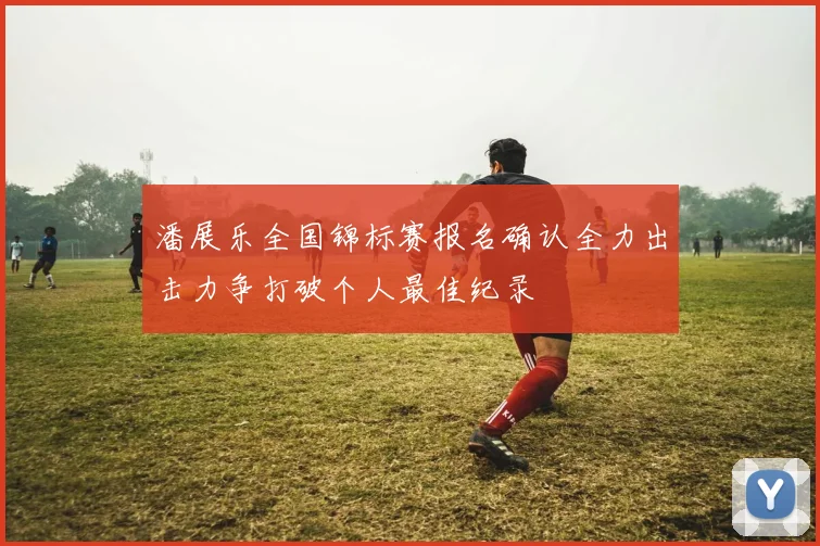 潘展乐全国锦标赛报名确认全力出击力争打破个人最佳纪录