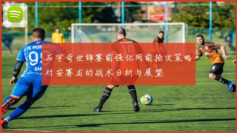 石宇奇世锦赛前强化网前抢攻策略对安赛龙的战术分析与展望