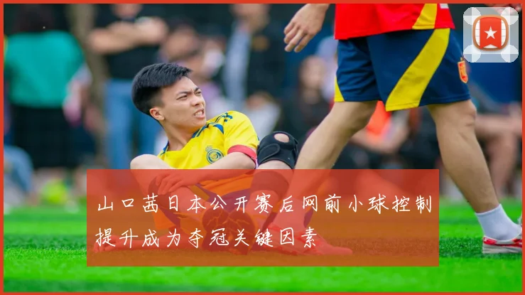 山口茜日本公开赛后网前小球控制提升成为夺冠关键因素