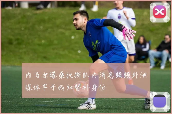内马尔曝桑托斯队内消息频频外泄媒体早于我知替补身份