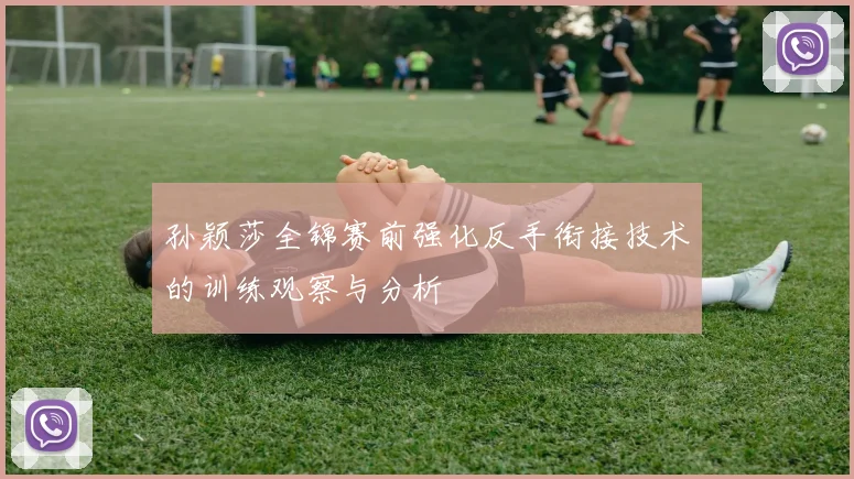 孙颖莎全锦赛前强化反手衔接技术的训练观察与分析
