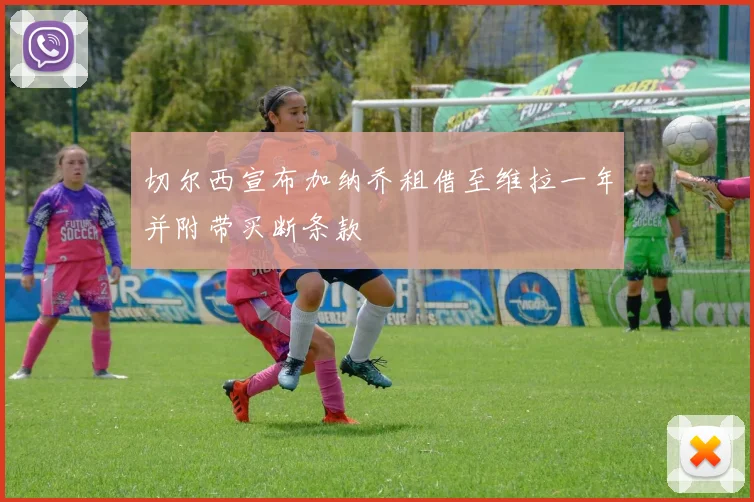 切尔西宣布加纳乔租借至维拉一年并附带买断条款