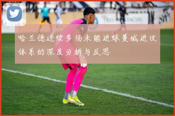 哈兰德连续多场未能进球曼城进攻体系的深度分析与反思