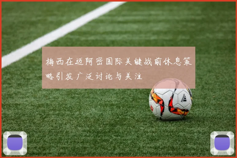 梅西在迈阿密国际关键战前休息策略引发广泛讨论与关注