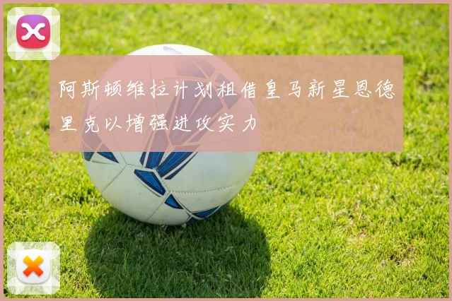 阿斯顿维拉计划租借皇马新星恩德里克以增强进攻实力
