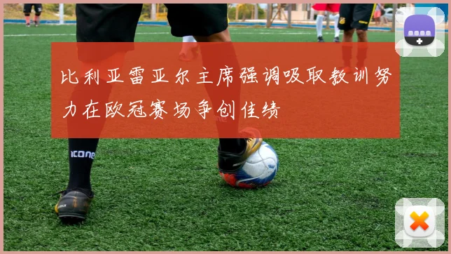 比利亚雷亚尔主席强调吸取教训努力在欧冠赛场争创佳绩
