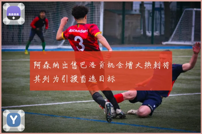 阿森纳出售巴洛贡机会增大热刺将其列为引援首选目标