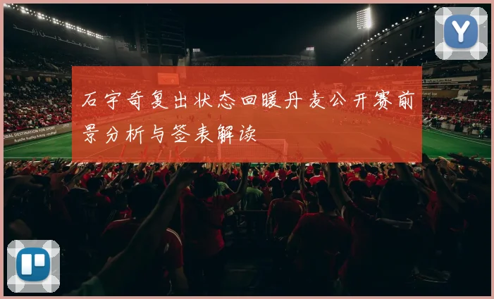 石宇奇复出状态回暖丹麦公开赛前景分析与签表解读