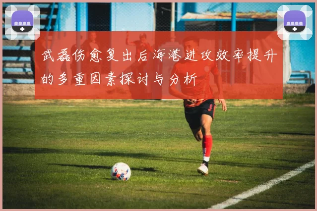 武磊伤愈复出后海港进攻效率提升的多重因素探讨与分析