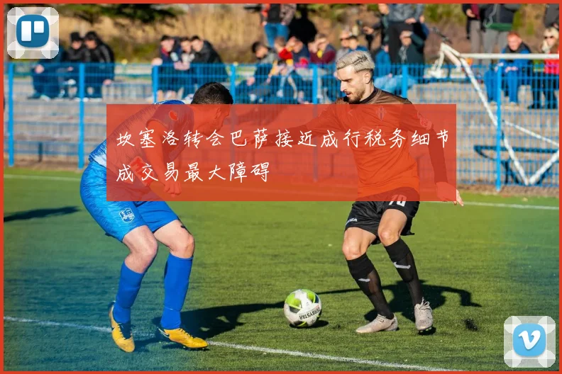 坎塞洛转会巴萨接近成行税务细节成交易最大障碍