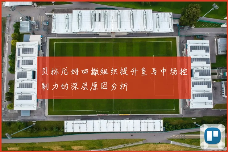 贝林厄姆回撤组织提升皇马中场控制力的深层原因分析